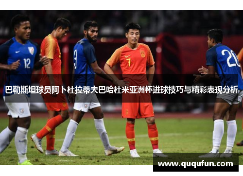巴勒斯坦球员阿卜杜拉蒂夫巴哈杜米亚洲杯进球技巧与精彩表现分析 巴勒斯坦球员阿卜杜拉蒂夫巴哈杜米亚洲杯进球技巧与精彩表现分析