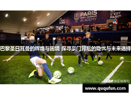 巴黎圣日耳曼的辉煌与困境 探寻豪门背后的隐忧与未来选择 巴黎圣日耳曼的辉煌与困境 探寻豪门背后的隐忧与未来选择