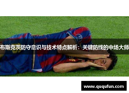 布斯克茨防守意识与技术特点解析:关键防线的中场大师 布斯克茨防守意识与技术特点解析:关键防线的中场大师
