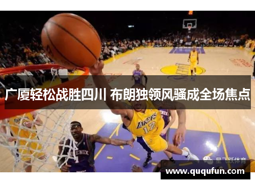 广厦轻松战胜四川 布朗独领风骚成全场焦点 广厦轻松战胜四川 布朗独领风骚成全场焦点