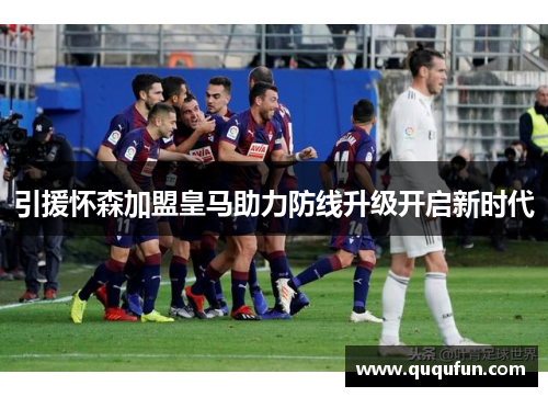 引援怀森加盟皇马助力防线升级开启新时代 引援怀森加盟皇马助力防线升级开启新时代